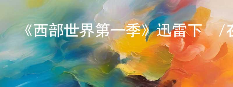 曹銀國的動漫綜藝大全,《西部世界第一季》迅雷下載/在線觀看-魔幻科幻-美劇天堂
